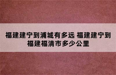 福建建宁到浦城有多远 福建建宁到福建福清市多少公里